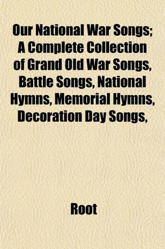 Our National War Songs; A Complete Collection of Grand Old War Songs, Battle Songs, National Hymns, Memorial Hymns, Decoration Day Songs, (9781153526371) by Root