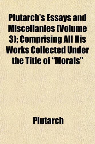 Plutarch's Essays and Miscellanies (Volume 3); Comprising All His Works Collected Under the Title of "Morals" (9781153526968) by Plutarch