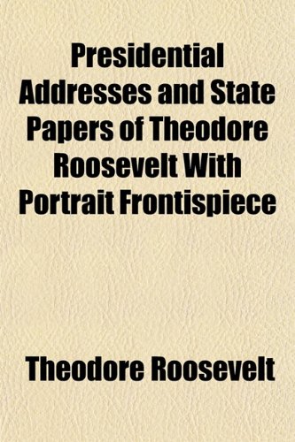 Presidential Addresses and State Papers of Theodore Roosevelt With Portrait Frontispiece (9781153529808) by Roosevelt, Theodore