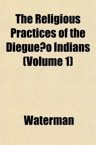 The Religious Practices of the DiegueÃ±o Indians (Volume 1) (9781153537247) by Waterman