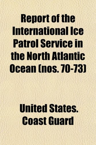 Report of the International Ice Patrol Service in the North Atlantic Ocean (nos. 70-73) (9781153544641) by Guard, United States. Coast