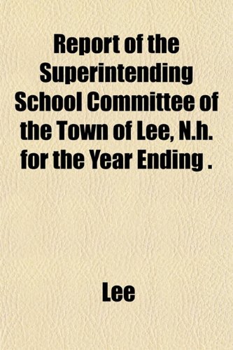 Report of the Superintending School Committee of the Town of Lee, N.h. for the Year Ending . (9781153546133) by Lee