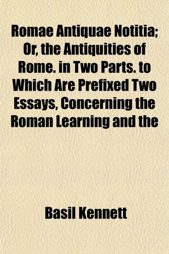 Romae Antiquae Notitia; Or, the Antiquities of Rome. in Two Parts. to Which Are Prefixed Two Essays, Concerning the Roman Learning and the (9781153549783) by Kennett, Basil