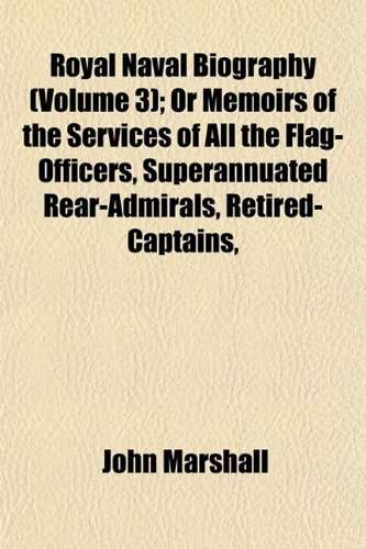 Royal Naval Biography (Volume 3); Or Memoirs of the Services of All the Flag-Officers, Superannuated Rear-Admirals, Retired-Captains, (9781153549967) by Marshall, John