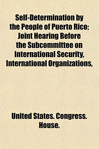 Self-Determination by the People of Puerto Rico; Joint Hearing Before the Subcommittee on International Security, International Organizations, (9781153554244) by United States. Congress. House.