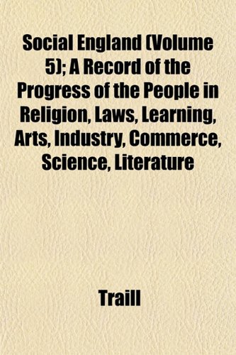 Social England (Volume 5); A Record of the Progress of the People in Religion, Laws, Learning, Arts, Industry, Commerce, Science, Literature (9781153554367) by Traill