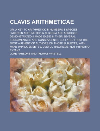Clavis Arithmeticae; Or, a Key to Arithmetick in Numbers & Species;wherein Arithmetick & Algebra Are Abridged, Demonstrated & Made Easie in Their Seve (9781153558716) by Maryland, University Of; Parsons, John