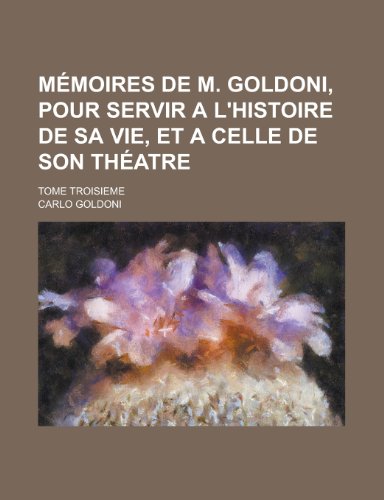 Memoires de M. Goldoni, Pour Servir A L'Histoire de Sa Vie, Et a Celle de Son Theatre; Tome Troisieme (9781153580021) by Goen, C. C.; Goldoni, Carlo