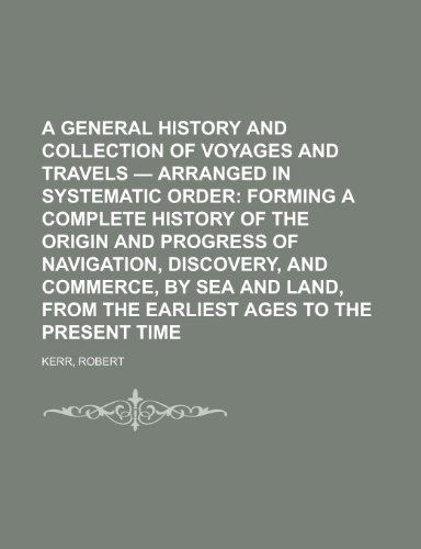A General History and Collection of Voyages and Travels - Volume 01 Arranged in Systematic Order; Forming a Complete History of the Origin and (9781153582988) by Kerr, Robert