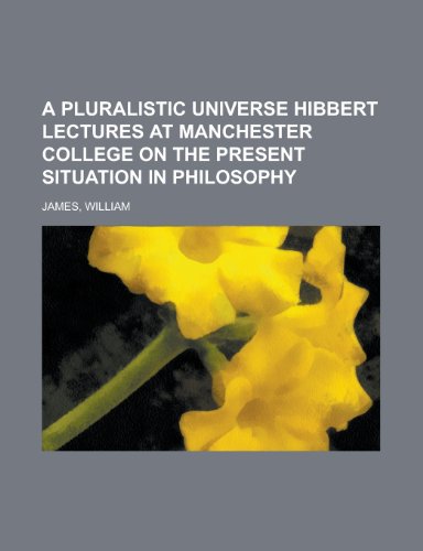 A Pluralistic Universe Hibbert Lectures at Manchester College on the Present Situation in Philosophy (9781153587143) by James, William