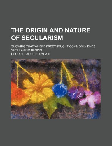 The Origin and Nature of Secularism; Showing That Where Freethought Commonly Ends Secularism Begins (9781153600507) by George Holyoake