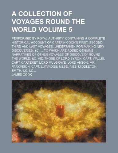 A collection of voyages round the world Volume 5; performed by royal authrity. Containing a complete historical account of Captain Cook's first, ... &c. ... To which are added genuine narr (9781153605755) by James Cook