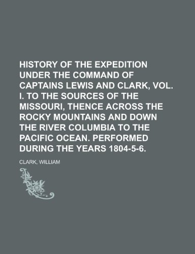 History of the Expedition Under the Command of Captains Lewis and Clark, Vol. I.; To the Sources of the Missouri, Thence Across the Rocky (9781153628310) by Clark, William