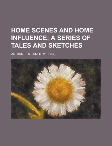 Home Scenes and Home Influence; A Series of Tales and Sketches (9781153629065) by Arthur, T. S.