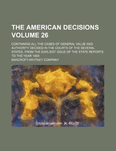 The American decisions Volume 26; containing all the cases of general value and authority decided in the courts of the several states, from the earliest issue of the state reports to the year 1869 (9781153633994) by Bancroft-Whitney Company