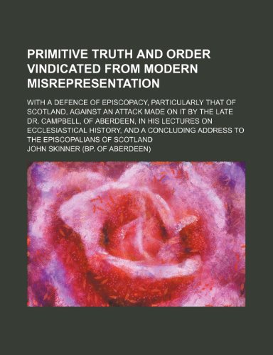 Primitive truth and order vindicated from modern misrepresentation; with a defence of episcopacy, particularly that of Scotland, against an attack ... on ecclesiastical history, and a concludin (9781153635004) by John Skinner