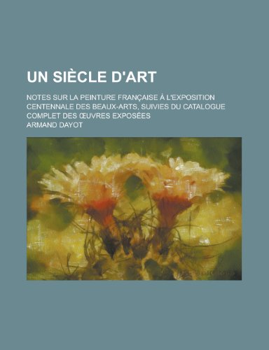 Un Siecle D'Art; Notes Sur La Peinture Francaise A L'Exposition Centennale Des Beaux-Arts, Suivies Du Catalogue Complet Des Uvres Exposees (9781153641456) by United States Dept Of The Army Armand Dayot; Armand Dayot