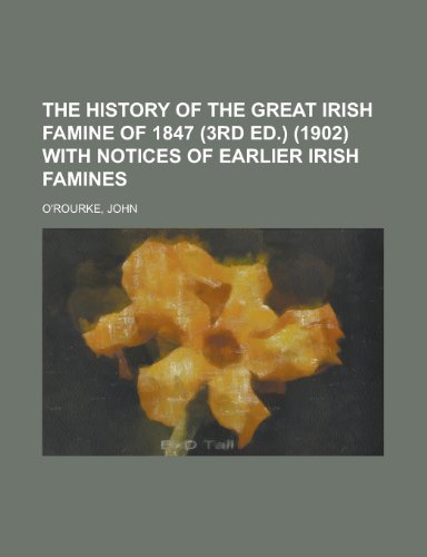 The History of the Great Irish Famine of 1847 (3rd Ed.) (1902) with Notices of Earlier Irish Famines (9781153706179) by O'Rourke, John