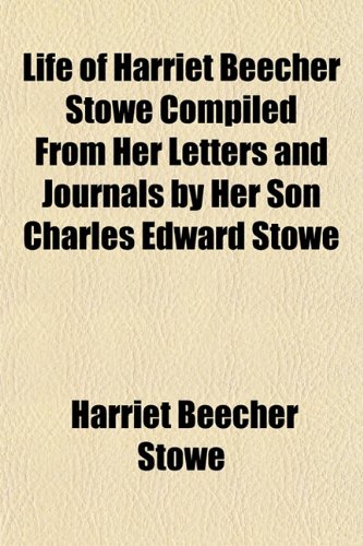 Life of Harriet Beecher Stowe Compiled From Her Letters and Journals by Her Son Charles Edward Stowe (9781153746595) by Stowe, Harriet Beecher