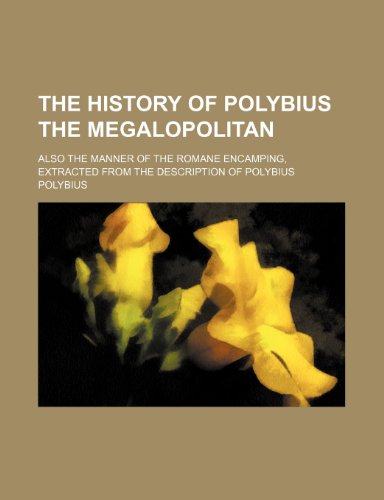 The history of Polybius the Megalopolitan; Also the manner of the Romane encamping, extracted from the description of Polybius (9781153758215) by Polybius