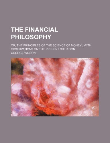 The financial philosophy; or, The principles of the science of money ; with observations on the present situation (9781153808033) by George Wilson