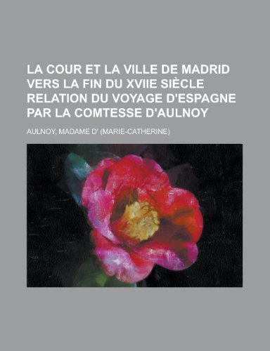 La Cour Et La Ville de Madrid Vers La Fin Du Xviie Siecle Relation Du Voyage D'Espagne Par La Comtesse D'Aulnoy (French Edition) - Marie Catherine Aulnoy/ Madame D' Aulnoy