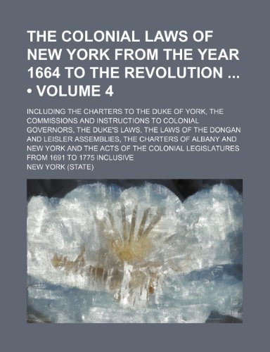 The Colonial Laws of New York From the Year 1664 to the Revolution (Volume 4); Including the Charters to the Duke of York, the Commissions and ... Dongan and Leisler Assemblies, the Charters (9781153823678) by York, New