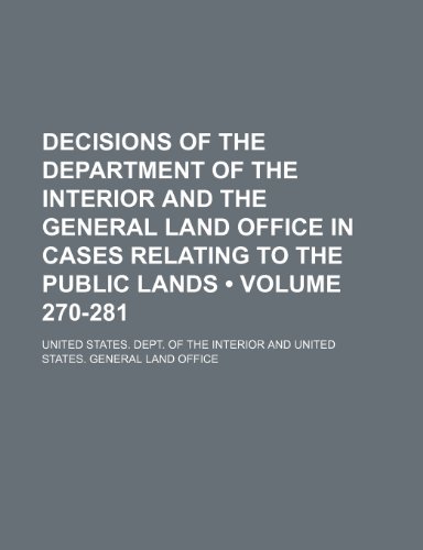 Decisions of the Department of the Interior and the General Land Office in Cases Relating to the Public Lands (Volume 270-281) (9781153831451) by Interior, United States. Dept. Of The