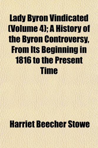 Lady Byron Vindicated (Volume 4); A History of the Byron Controversy, From Its Beginning in 1816 to the Present Time (9781153832717) by Stowe, Harriet Beecher