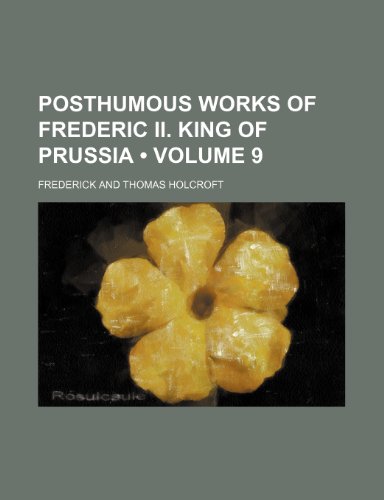 Posthumous Works of Frederic Ii. King of Prussia (Volume 9) (9781153834308) by Frederick