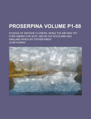Proserpina; Studies of Wayside Flowers, While the Air Was Yet Pure Among the Alps, and in the Scotland and England Which My Father Knew Volume P1-88 (9781153834872) by [???]