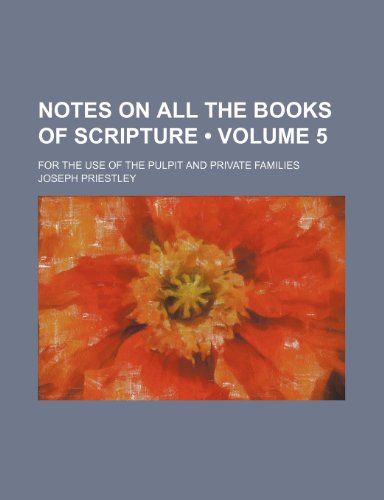 Notes on All the Books of Scripture (Volume 5); For the Use of the Pulpit and Private Families (9781153835480) by Priestley, Joseph