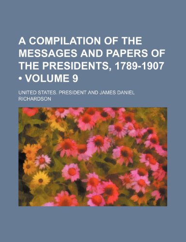 A Compilation of the Messages and Papers of the Presidents, 1789-1907 (Volume 9) (9781153840750) by President, United States.