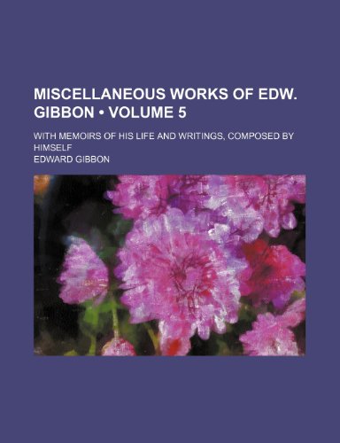 Miscellaneous Works of Edw. Gibbon (Volume 5); With Memoirs of His Life and Writings, Composed by Himself (9781153842655) by Gibbon, Edward