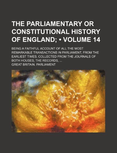 The Parliamentary or Constitutional History of England (Volume 14); Being a Faithful Account of All the Most Remarkable Transactions in Parliament, ... the Journals of Both Houses, the Records, (9781153848510) by Parliament, Great Britain.