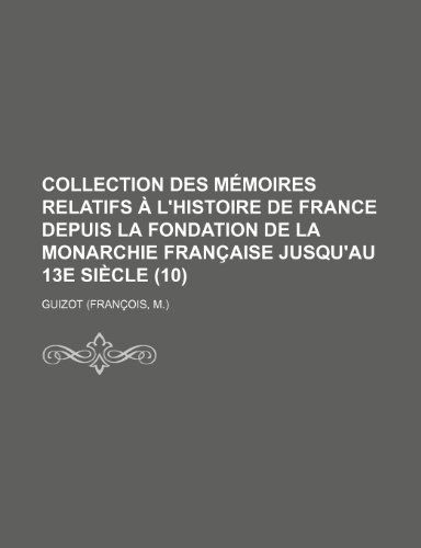 Collection des mÃ©moires relatifs Ã: l'histoire de France depuis la fondation de la monarchie franÃ§aise jusqu'au 13e siÃ¨cle (10) (French Edition) (9781153850957) by Guizot