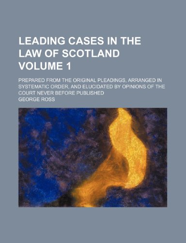 Leading cases in the law of Scotland Volume 1; prepared from the original pleadings, arranged in systematic order, and elucidated by opinions of the court never before published (9781153851893) by Ross, George