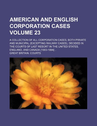American and English Corporation Cases Volume 23; A Collection of All Corporation Cases, Both Private and Municipal (Excepting Railway Cases), Decided ... States, England, and Canada [1883-1894] (9781153864121) by Courts, Great Britain.