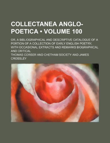 Collectanea Anglo-Poetica (Volume 100); Or, a Bibliographical and Descriptive Catalogue of a Portion of a Collection of Early English Poetry, With ... and Remarks Biographical and Critical (9781153866415) by Corser, Thomas