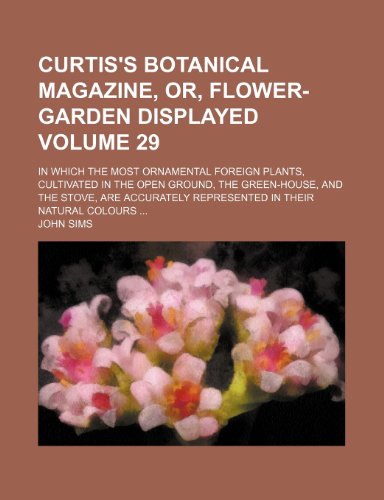 Curtis's botanical magazine, or, flower-garden displayed; in which the most ornamental foreign plants, cultivated in the open ground, the green-house, ... in their natural colours Volume 29 (9781153866774) by Sims, John