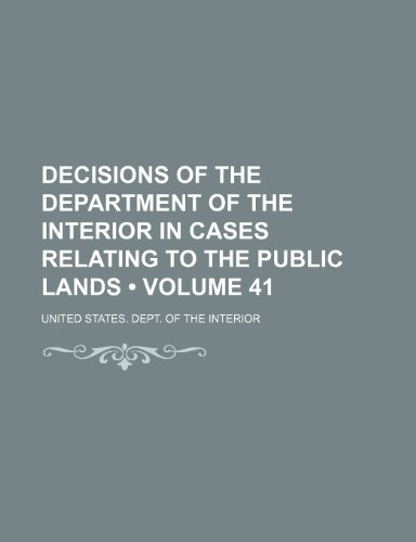 Decisions of the Department of the Interior in Cases Relating to the Public Lands (Volume 41) (9781153867276) by Interior, United States. Dept. Of The