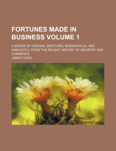 Fortunes made in business Volume 1; a series of original sketches, biographical and anecdotic, from the recent history of industry and commerce (9781153867696) by Hogg, James