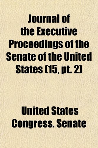 Journal of the Executive Proceedings of the Senate of the United States (Volume 15, PT. 2) (9781153869560) by United States Congress Senate