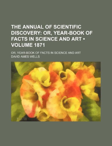 The Annual of Scientific Discovery (Volume 1871); Or, Year-Book of Facts in Science and Art. Or, Year-Book of Facts in Science and Art (9781153877299) by Wells, David Ames