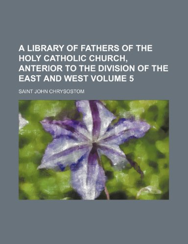 A Library of fathers of the Holy Catholic Church, anterior to the division of the East and West Volume 5 (9781153877954) by Chrysostom, Saint John