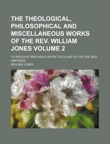 The theological, philosophical and miscellaneous works of the Rev. William Jones; to which is prefixed a short account of his life and writings Volume 2 (9781153880947) by Jones, William