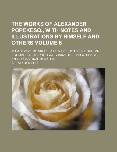 The works of Alexander Popekesq., with notes and illustrations by himself and others Volume 6; To which were added, a new life of the author, an ... and writings, and occasional remarks (9781153881012) by Pope, Alexander