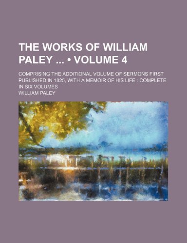 The Works of William Paley (Volume 4); Comprising the Additional Volume of Sermons First Published in 1825, With a Memoir of His Life Complete in Six Volumes (9781153881340) by Paley, William