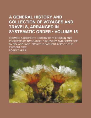 A general history and collection of voyages and travels, arranged in systematic order (Volume 15); forming a complete history of the origin and ... from the earliest ages to the present time (9781153883306) by Kerr, Robert