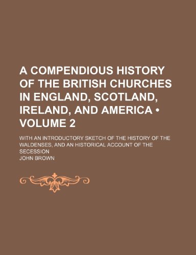 A Compendious History of the British Churches in England, Scotland, Ireland, and America (Volume 2); With an Introductory Sketch of the History of the ... and an Historical Account of the Secession (9781153883535) by Brown, John
